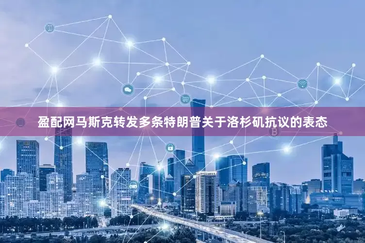 盈配网马斯克转发多条特朗普关于洛杉矶抗议的表态