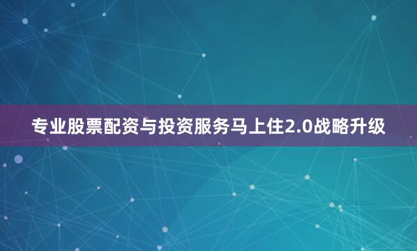 专业股票配资与投资服务马上住2.0战略升级