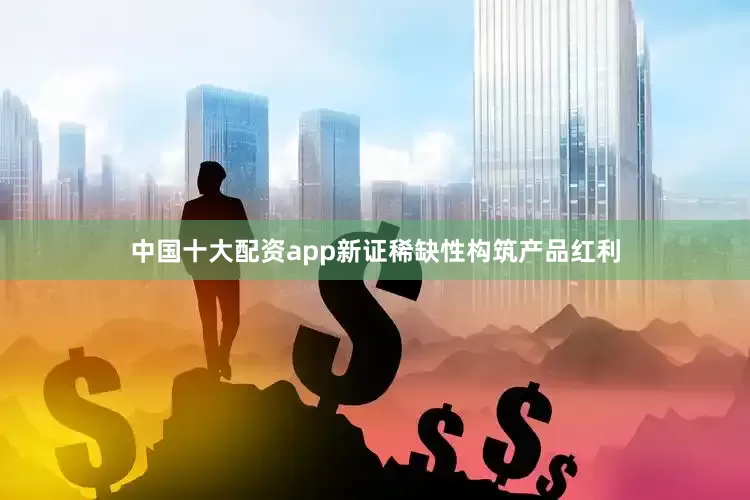 中国十大配资app新证稀缺性构筑产品红利