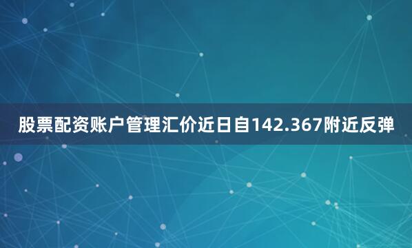 股票配资账户管理汇价近日自142.367附近反弹