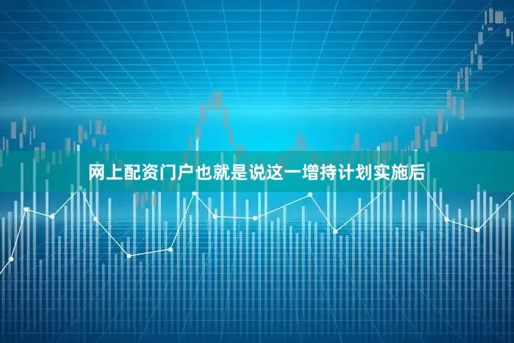 网上配资门户也就是说这一增持计划实施后