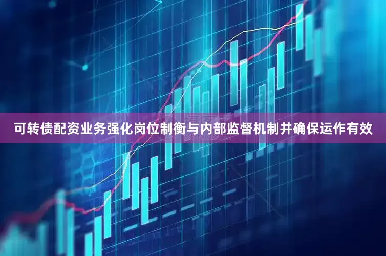 可转债配资业务强化岗位制衡与内部监督机制并确保运作有效