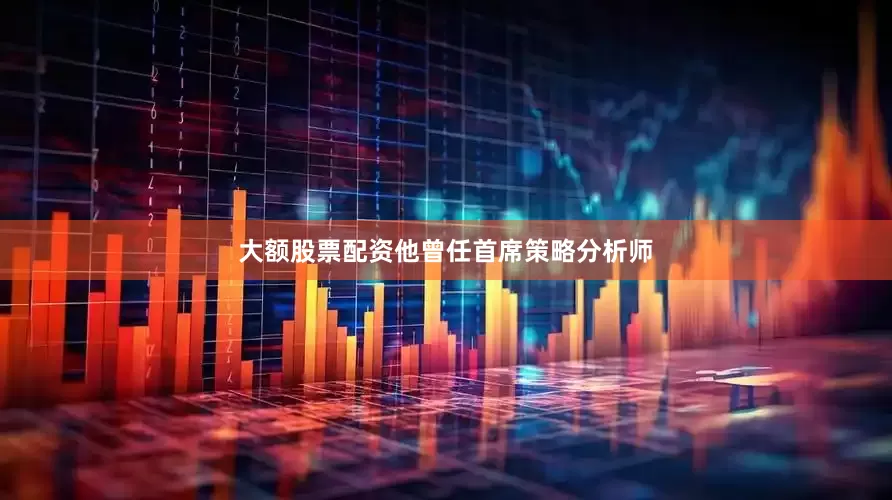 大额股票配资他曾任首席策略分析师
