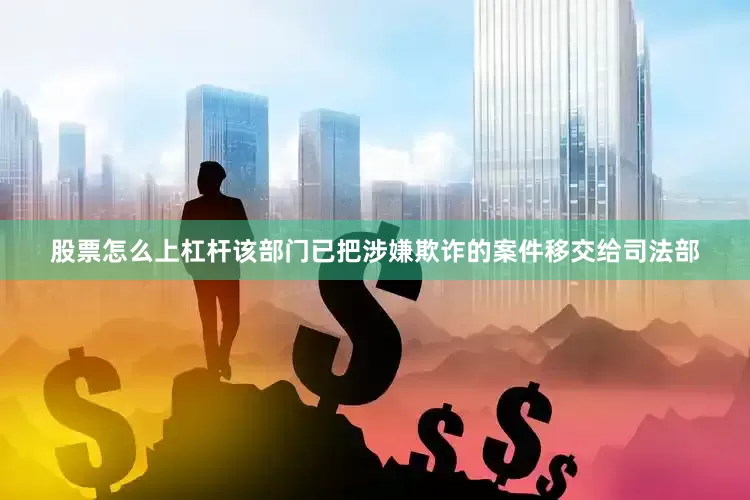 股票怎么上杠杆该部门已把涉嫌欺诈的案件移交给司法部