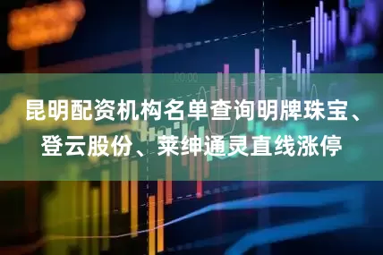 昆明配资机构名单查询明牌珠宝、登云股份、莱绅通灵直线涨停