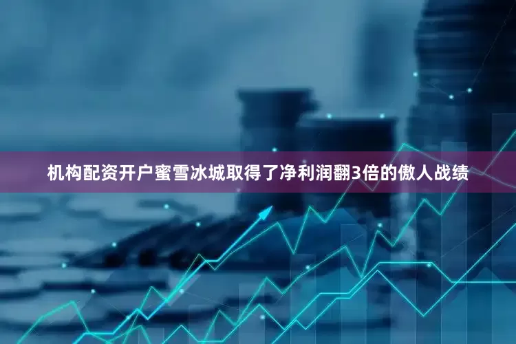 机构配资开户蜜雪冰城取得了净利润翻3倍的傲人战绩