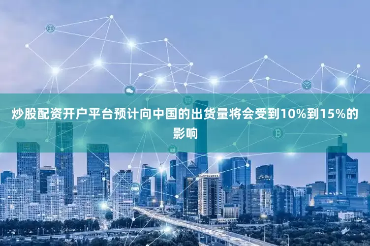 炒股配资开户平台预计向中国的出货量将会受到10%到15%的影响