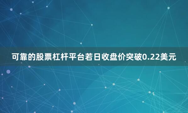 可靠的股票杠杆平台若日收盘价突破0.22美元