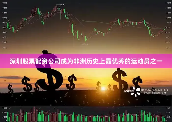 深圳股票配资公司成为非洲历史上最优秀的运动员之一