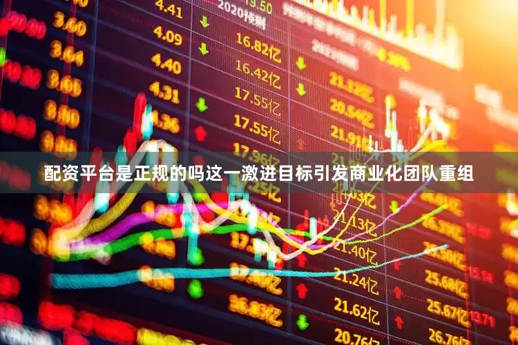 配资平台是正规的吗这一激进目标引发商业化团队重组