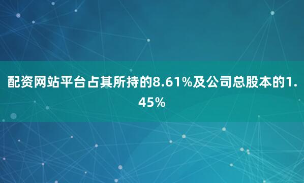 配资网站平台占其所持的8.61%及公司总股本的1.45%