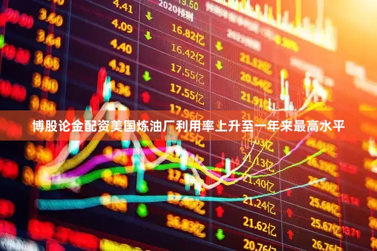博股论金配资美国炼油厂利用率上升至一年来最高水平