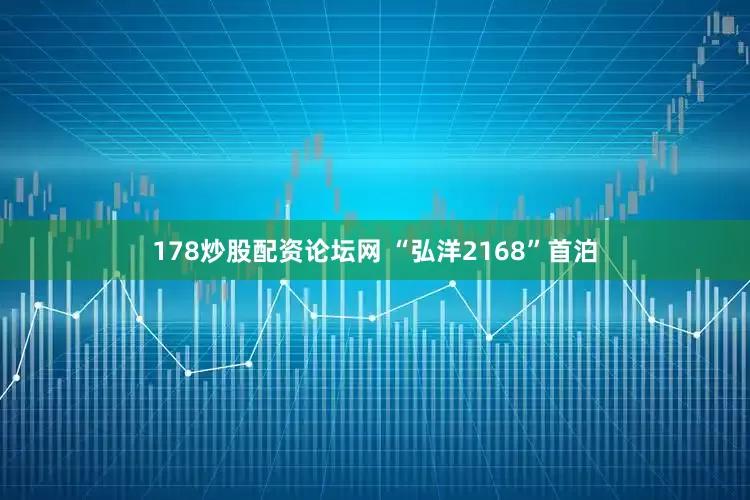 178炒股配资论坛网 “弘洋2168”首泊
