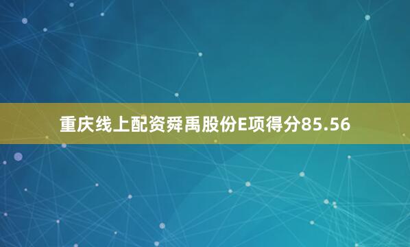 重庆线上配资舜禹股份E项得分85.56