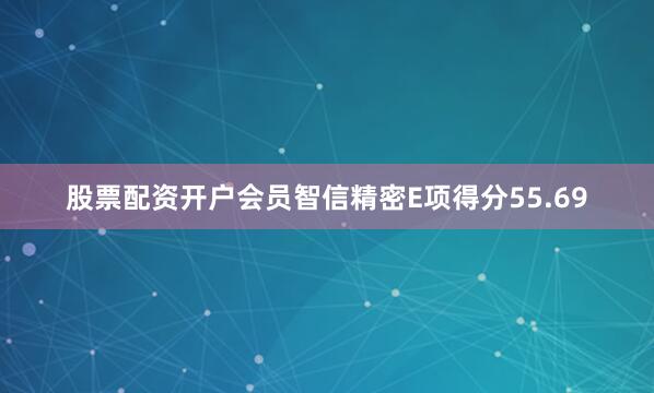 股票配资开户会员智信精密E项得分55.69