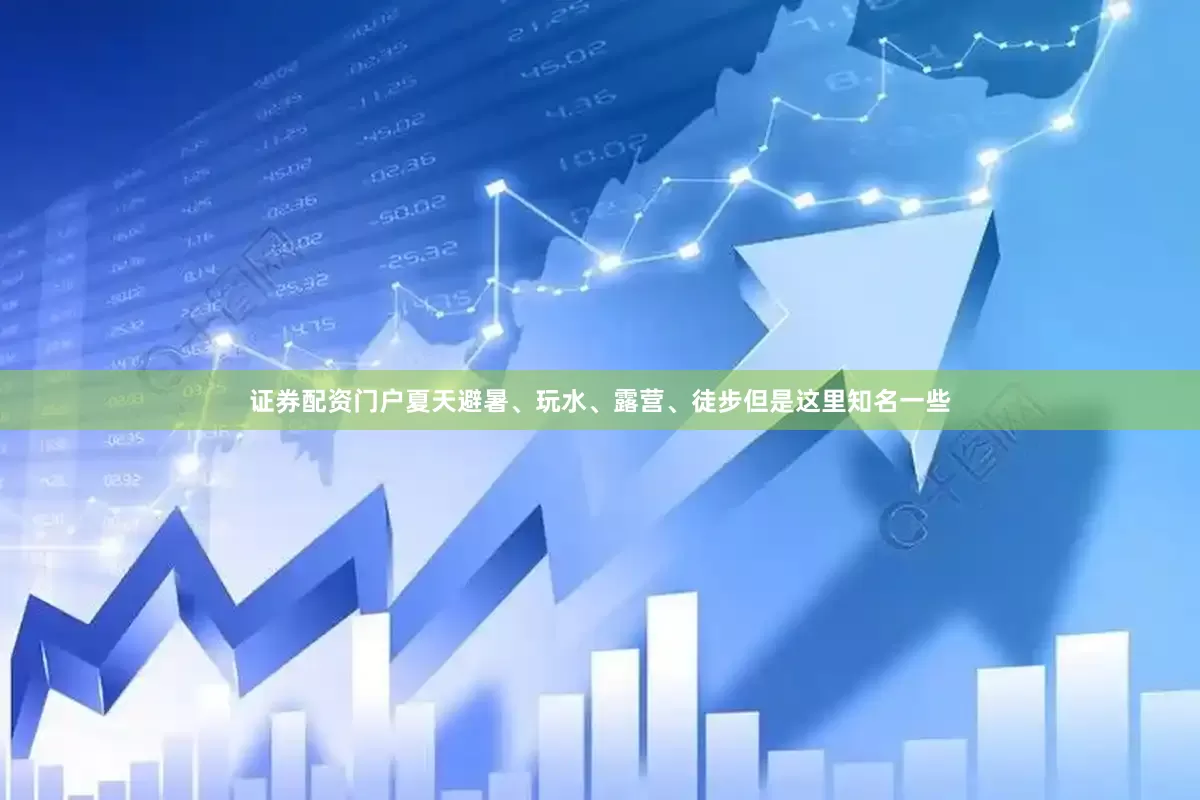 证券配资门户夏天避暑、玩水、露营、徒步但是这里知名一些