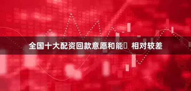全国十大配资回款意愿和能⼒相对较差