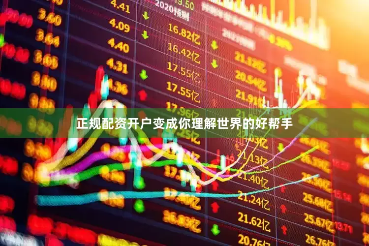 正规配资开户变成你理解世界的好帮手