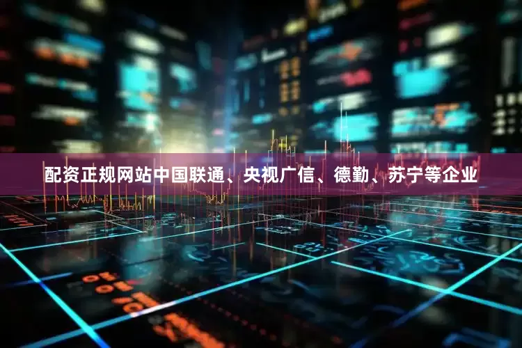 配资正规网站中国联通、央视广信、德勤、苏宁等企业