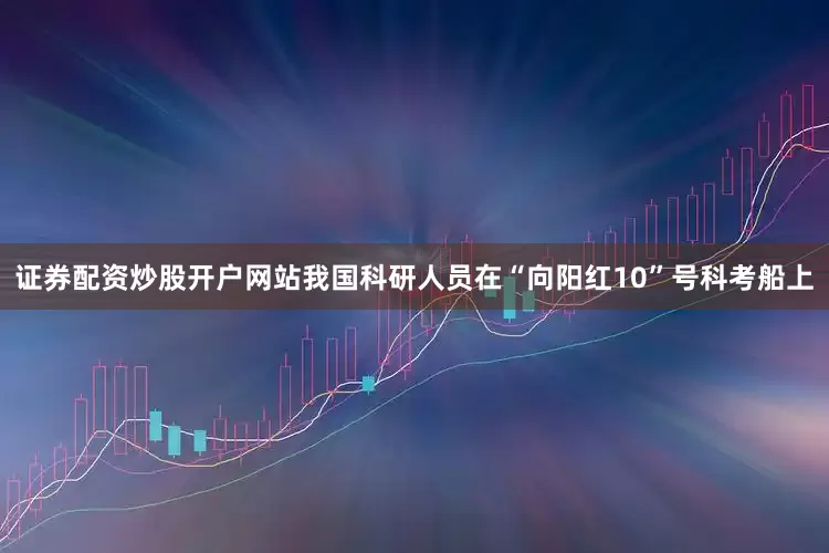 证券配资炒股开户网站我国科研人员在“向阳红10”号科考船上