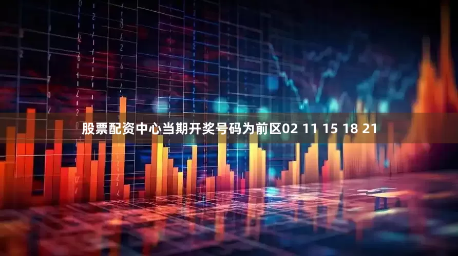 股票配资中心当期开奖号码为前区02 11 15 18 21