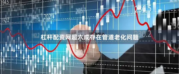 杠杆配资网超六成存在管道老化问题