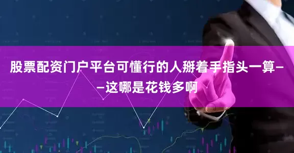 股票配资门户平台可懂行的人掰着手指头一算——这哪是花钱多啊