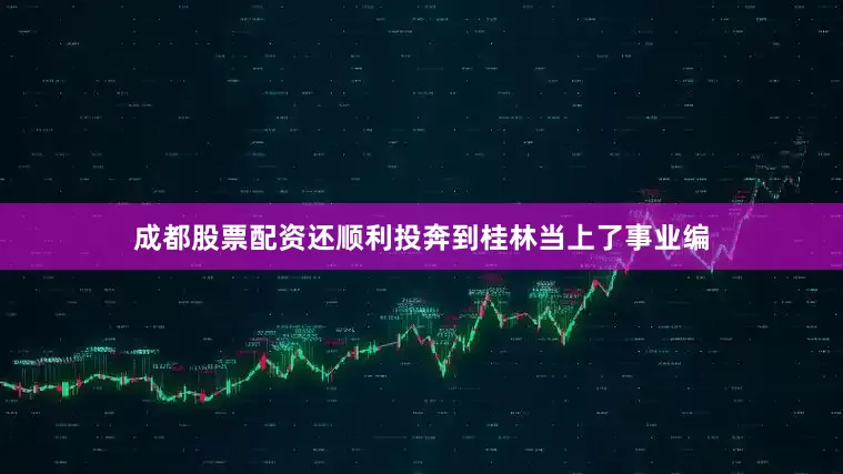 成都股票配资还顺利投奔到桂林当上了事业编