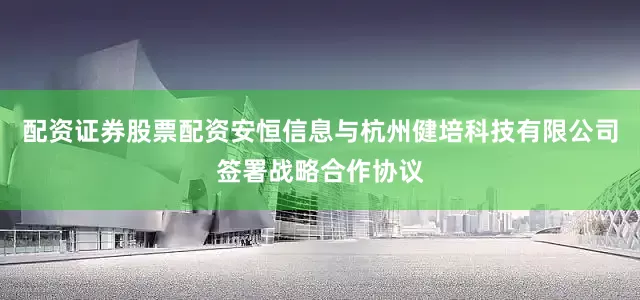 配资证券股票配资安恒信息与杭州健培科技有限公司签署战略合作协议