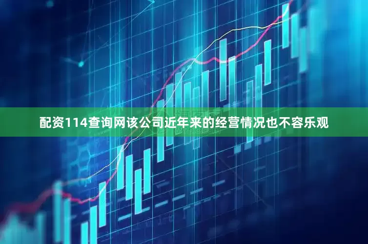 配资114查询网该公司近年来的经营情况也不容乐观