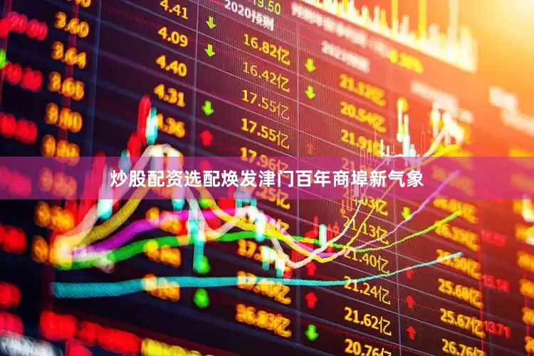炒股配资选配焕发津门百年商埠新气象
