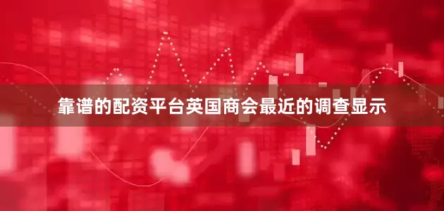 靠谱的配资平台英国商会最近的调查显示