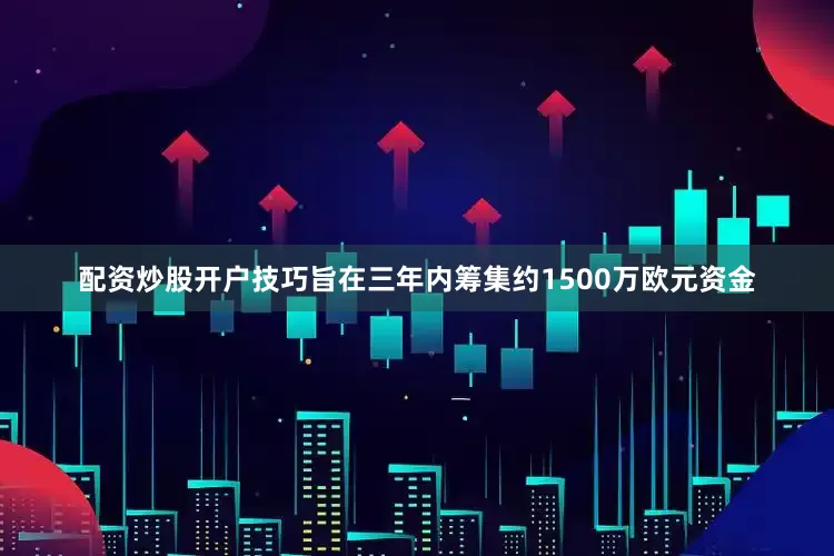 配资炒股开户技巧旨在三年内筹集约1500万欧元资金