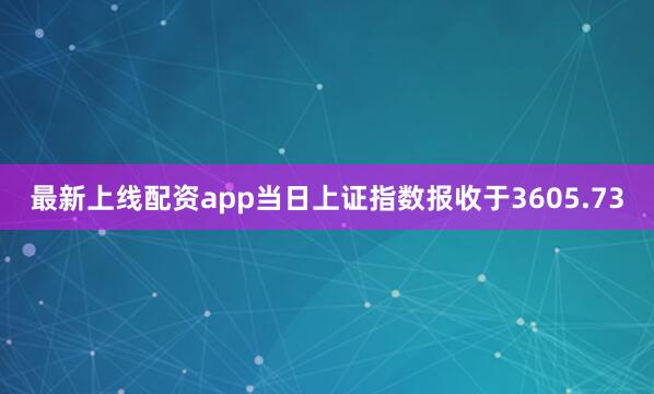 最新上线配资app当日上证指数报收于3605.73