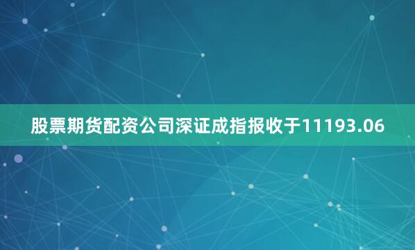 股票期货配资公司深证成指报收于11193.06