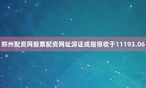 郑州配资网股票配资网址深证成指报收于11193.06