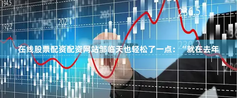 在线股票配资配资网站邹临天也轻松了一点：“就在去年