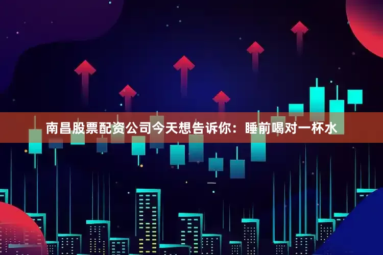 南昌股票配资公司今天想告诉你：睡前喝对一杯水