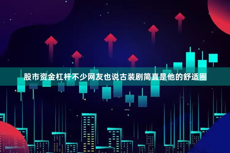 股市资金杠杆不少网友也说古装剧简直是他的舒适圈