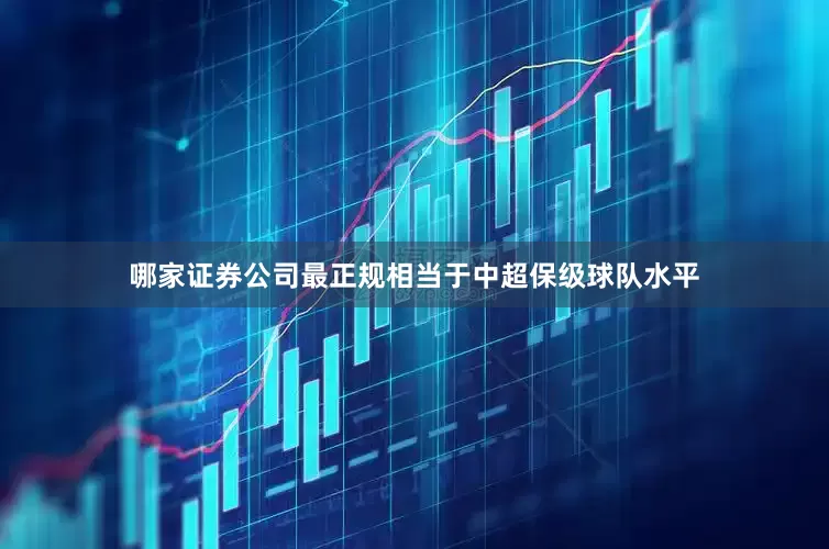 哪家证券公司最正规相当于中超保级球队水平