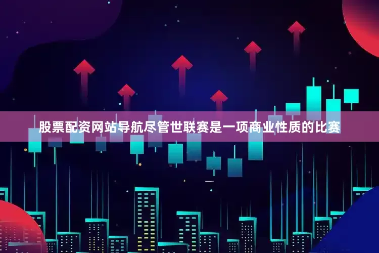 股票配资网站导航尽管世联赛是一项商业性质的比赛