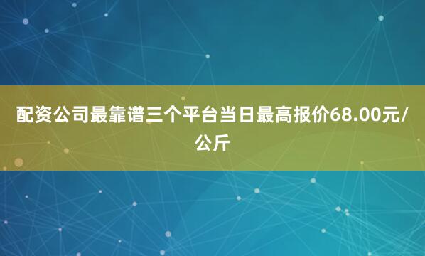 配资公司最靠谱三个平台当日最高报价68.00元/公斤