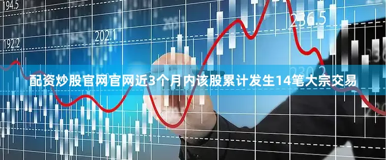 配资炒股官网官网近3个月内该股累计发生14笔大宗交易