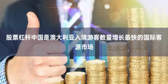 股票杠杆中国是澳大利亚入境游客数量增长最快的国际客源市场