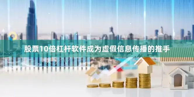股票10倍杠杆软件成为虚假信息传播的推手