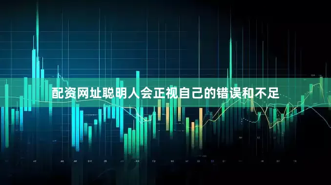 配资网址聪明人会正视自己的错误和不足