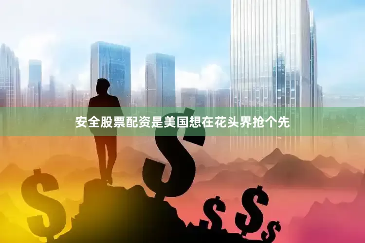 安全股票配资是美国想在花头界抢个先