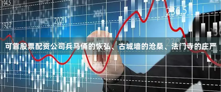 可靠股票配资公司兵马俑的恢弘、古城墙的沧桑、法门寺的庄严