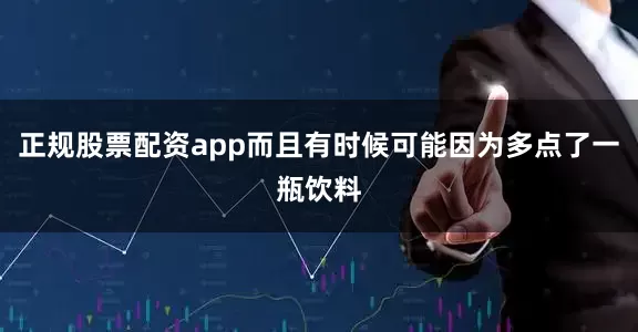 正规股票配资app而且有时候可能因为多点了一瓶饮料