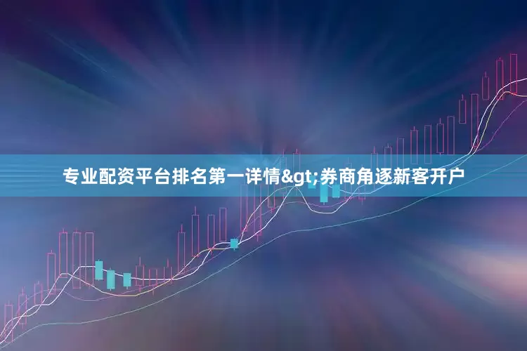 专业配资平台排名第一详情>券商角逐新客开户